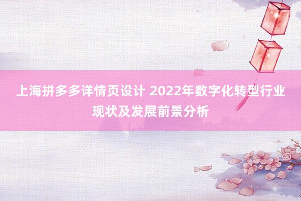 上海拼多多详情页设计 2022年数字化转型行业现状及发展前景分析