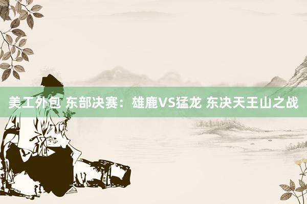 美工外包 东部决赛：雄鹿VS猛龙 东决天王山之战