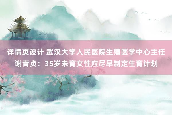 详情页设计 武汉大学人民医院生殖医学中心主任谢青贞：35岁未育女性应尽早制定生育计划