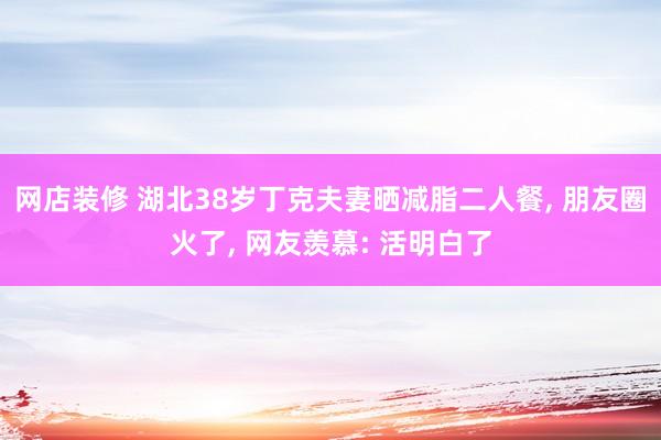 网店装修 湖北38岁丁克夫妻晒减脂二人餐, 朋友圈火了, 网友羡慕: 活明白了