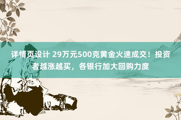 详情页设计 29万元500克黄金火速成交！投资者越涨越买，各银行加大回购力度