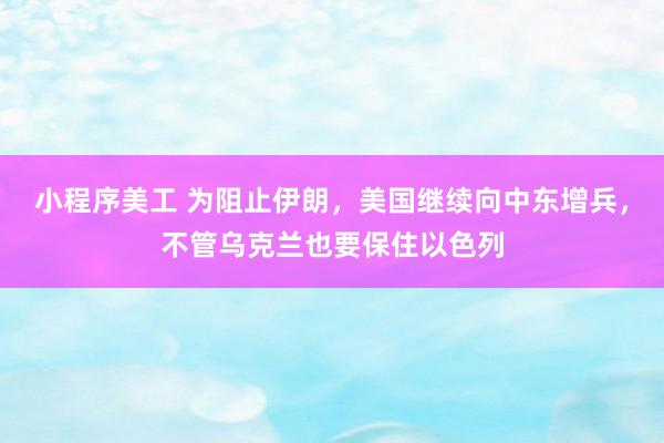 小程序美工 为阻止伊朗，美国继续向中东增兵，不管乌克兰也要保住以色列