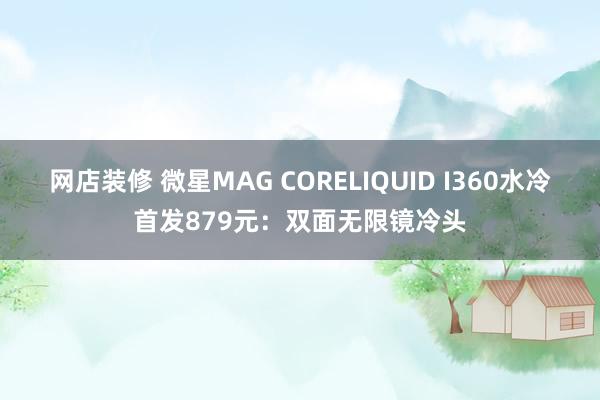 网店装修 微星MAG CORELIQUID I360水冷首发879元：双面无限镜冷头