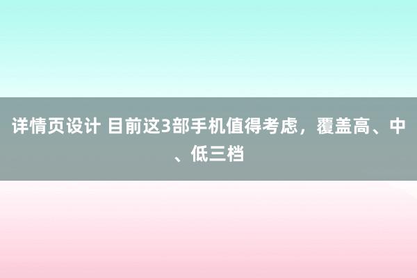 详情页设计 目前这3部手机值得考虑，覆盖高、中、低三档