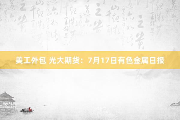 美工外包 光大期货：7月17日有色金属日报